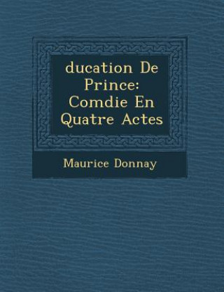 Könyv Ducation de Prince: Com Die En Quatre Actes Maurice Donnay