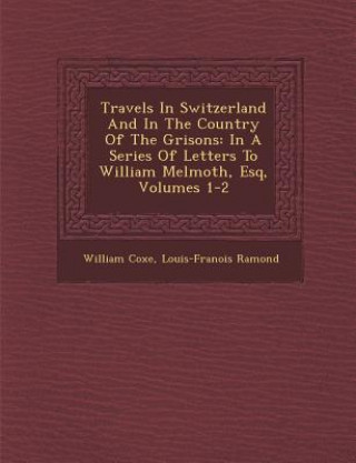 Book Travels in Switzerland and in the Country of the Grisons: In a Series of Letters to William Melmoth, Esq, Volumes 1-2 William Coxe