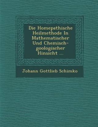 Kniha Die Hom&#65533;epathische Heilmethode In Mathematischer Und Chemisch-goologischer Hinsicht ... Johann Gottlieb Schimko