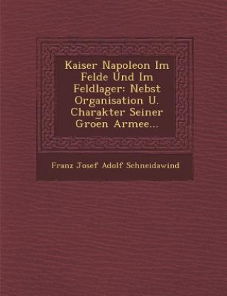 Kniha Kaiser Napoleon Im Felde Und Im Feldlager: Nebst Organisation U. Charakter Seiner Groe N Armee... Franz Josef Adolf Schneidawind