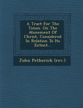 Kniha A Tract for the Times. on the Atonement of Christ, Considered in Relation to Its Extent... John Petherick (Rev )