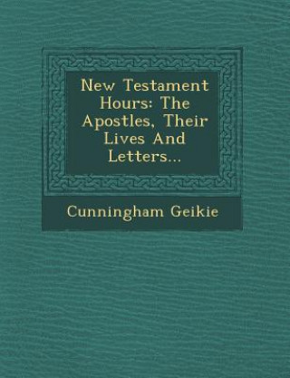 Książka New Testament Hours: The Apostles, Their Lives and Letters... Cunningham Geikie