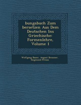 Knjiga Bungsbuch Zum Bersetzen Aus Dem Deutschen Ins Griechische: Formenlehre, Volume 1 Wolfgang Bauer