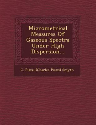 Kniha Micrometrical Measures of Gaseous Spectra Under High Dispersion... C Piazzi (Charles Piazzi) Smyth