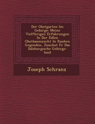 Książka Der Obstgarten Im Gebirge: Meine Vielf Hrigen Erfahrungen in Der Edlen Obstbaumzucht in Rauhen Gegenden, Zun Chst Fur Das Salzburgische Gebirgs-L Joseph Schranz