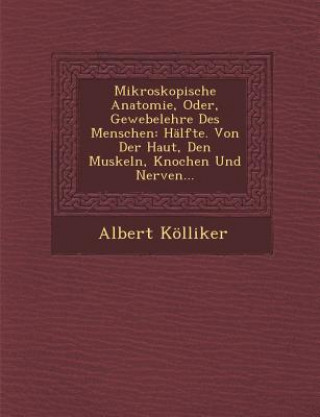 Carte Mikroskopische Anatomie, Oder, Gewebelehre Des Menschen: Halfte. Von Der Haut, Den Muskeln, Knochen Und Nerven... Albert Kolliker