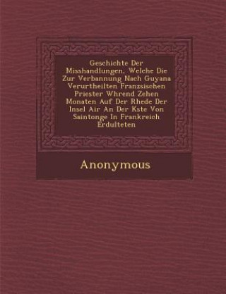 Książka Geschichte Der Misshandlungen, Welche Die Zur Verbannung Nach Guyana Verurtheilten Franz Sischen Priester W Hrend Zehen Monaten Auf Der Rhede Der Inse Anonymous