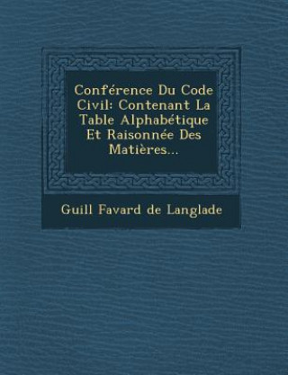 Könyv Conference Du Code Civil: Contenant La Table Alphabetique Et Raisonnee Des Matieres... Guill Favard De Langlade