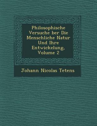 Kniha Philosophische Versuche &#65533;ber Die Menschliche Natur Und Ihre Entwickelung, Volume 2 Johann Nicolas Tetens