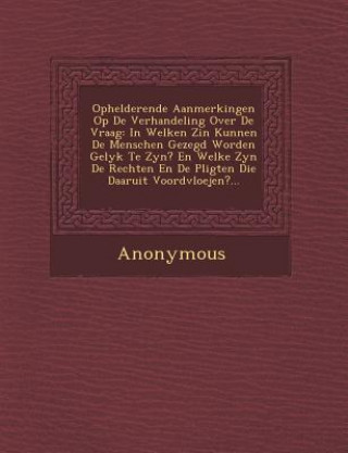 Kniha Ophelderende Aanmerkingen Op de Verhandeling Over de Vraag: In Welken Zin Kunnen de Menschen Gezegd Worden Gelyk Te Zyn? En Welke Zyn de Rechten En de Anonymous