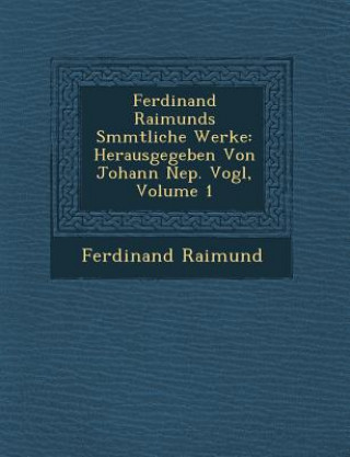 Könyv Ferdinand Raimunds S&#65533;mmtliche Werke: Herausgegeben Von Johann Nep. Vogl, Volume 1 Ferdinand Raimund