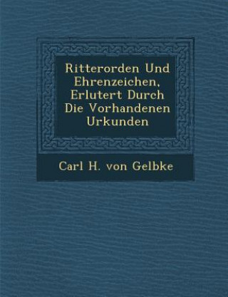 Kniha Ritterorden Und Ehrenzeichen, Erl Utert Durch Die Vorhandenen Urkunden Carl H Von Gelbke