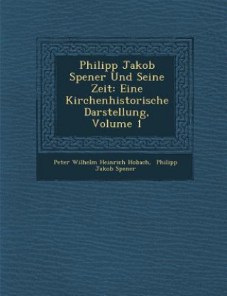 Kniha Philipp Jakob Spener Und Seine Zeit: Eine Kirchenhistorische Darstellung, Volume 1 Peter Wilhelm Heinrich Ho Bach