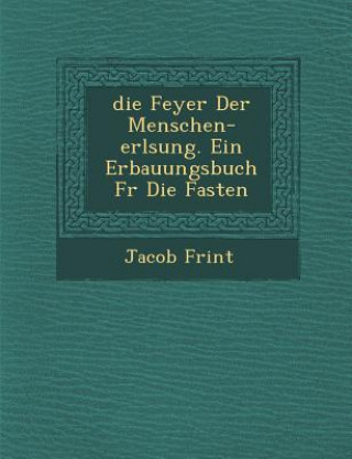 Kniha Feyer Der Menschen-Erl Sung. Ein Erbauungsbuch Fur Die Fasten Jacob Frint