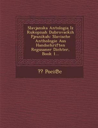 Kniha Slavjanska Antologia Iz Rukopisah Dubrovac Ih Pjesnikah: Slavische Anthologie Aus Handschriften Regusaner Dichter, Book 1... Poci C