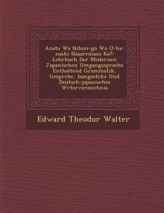 Książka Anata Wa Nihon-Go Wo O-Ha-Nashi Nasaremasu Ka?: Lehrbuch Der Modernen Japanischen Umgangssprache Enthaltend Grammatik, Gespr Che, Bungsst Cke Und Deut Edward Theodor Walter