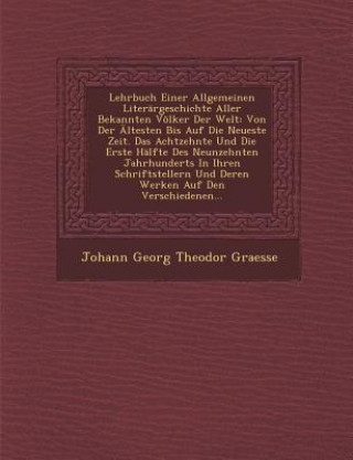 Kniha Lehrbuch Einer Allgemeinen Literargeschichte Aller Bekannten Volker Der Welt: Von Der Altesten Bis Auf Die Neueste Zeit. Das Achtzehnte Und Die Erste Johann Georg Theodor Graesse