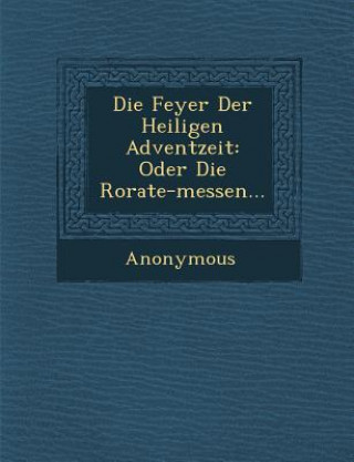 Knjiga Die Feyer Der Heiligen Adventzeit: Oder Die Rorate-Messen... Anonymous