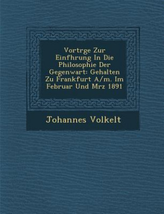 Kniha Vortr GE Zur Einf Hrung in Die Philosophie Der Gegenwart: Gehalten Zu Frankfurt A/M. Im Februar Und M Rz 1891 Johannes Volkelt