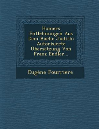 Kniha Homers Entlehnungen Aus Dem Buche Judith: Autorisierte Ubersetzung Von Franz Endler... Eugene Fourriere