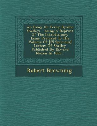 Kniha An Essay on Percy Bysshe Shelley: ...Being a Reprint of the Introductory Essay Prefixed to the Volume of [25 Spurious] Letters of Shelley Published by Robert Browning