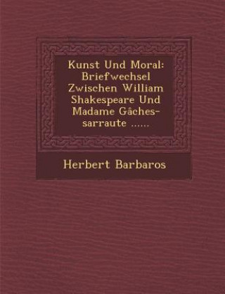 Könyv Kunst Und Moral: Briefwechsel Zwischen William Shakespeare Und Madame Gaches-Sarraute ...... Herbert Barbaros