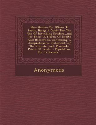 Kniha New Homes: Or, Where to Settle. Being a Guide for the Use of Intending Settlers...and for Those in Search of Health and Recreatio Anonymous