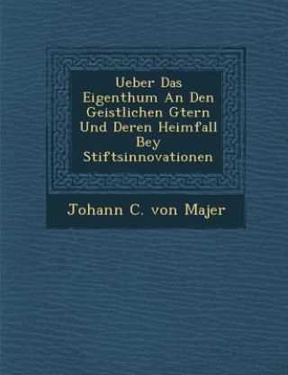 Kniha Ueber Das Eigenthum an Den Geistlichen G Tern Und Deren Heimfall Bey Stiftsinnovationen Johann C Von Majer