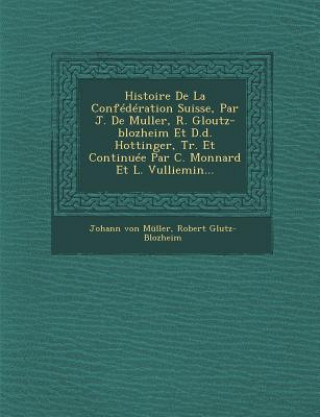 Książka Histoire de la Confédération Suisse, Par J. de Muller, R. Gloutz-Blozheim Et D.D. Hottinger, Tr. Et Continuée Par C. Monnard Et L. Vulliemin... Johann Von Muller