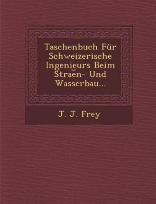 Kniha Taschenbuch Fur Schweizerische Ingenieurs Beim Strae N- Und Wasserbau... J J Frey