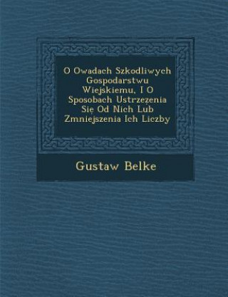 Kniha O Owadach Szkodliwych Gospodarstwu Wiejskiemu, I O Sposobach Ustrze Enia Si Od Nich Lub Zmniejszenia Ich Liczby Gustaw Belke