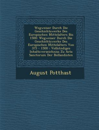 Libro Wegweiser Durch Die Geschichtswerke Des Europ Ischen Mittelalters Bis 1500: Wegweiser Durch Die Geschichtswerke Des Europ Ischen Mittelalters Von 375 August Potthast