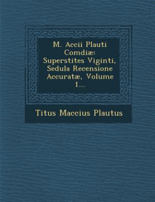 Carte M. Accii Plauti Comdiae: Superstites Viginti, Sedula Recensione Accuratae, Volume 1... Titus Maccius Plautus