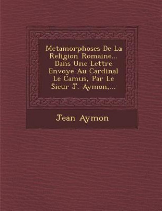 Libro Metamorphoses de La Religion Romaine... Dans Une Lettre Envoy E Au Cardinal Le Camus, Par Le Sieur J. Aymon, ... Jean Aymon