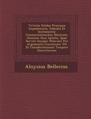 Könyv Virtutis Solidae Praecipua Impedimenta, Subsidia Et Incitamenta: Commentationibus Illustrata, Omnium Usui Aptatis, Quae Servire Insuper Poterunt Pro A Aloysius Bellecius