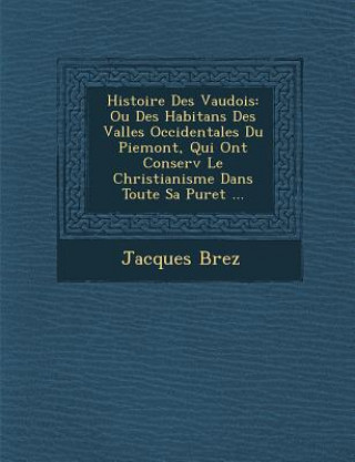 Kniha Histoire Des Vaudois: Ou Des Habitans Des Vall Es Occidentales Du Piemont, Qui Ont Conserv Le Christianisme Dans Toute Sa Puret ... Jacques Brez