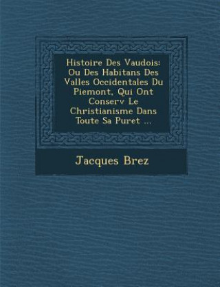 Knjiga Histoire Des Vaudois: Ou Des Habitans Des Vall Es Occidentales Du Piemont, Qui Ont Conserv Le Christianisme Dans Toute Sa Puret ... Jacques Brez