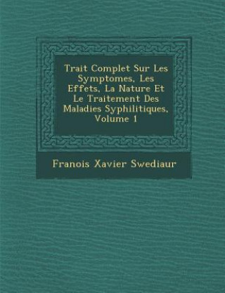 Könyv Trait Complet Sur Les Symptomes, Les Effets, La Nature Et Le Traitement Des Maladies Syphilitiques, Volume 1 Fran Ois Xavier Swediaur