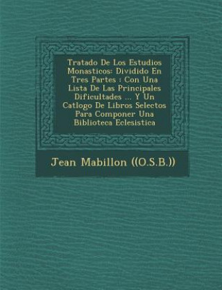 Kniha Tratado De Los Estudios Monasticos: Dividido En Tres Partes: Con Una Lista De Las Principales Dificultades ... Y Un Cat&#65533;logo De Libros Selectos Jean Mabillon ((O S B ))