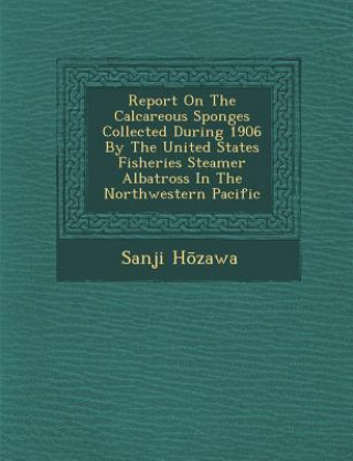 Könyv Report on the Calcareous Sponges Collected During 1906 by the United States Fisheries Steamer Albatross in the Northwestern Pacific Sanji H Zawa