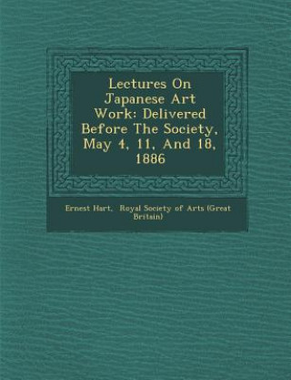 Carte Lectures on Japanese Art Work: Delivered Before the Society, May 4, 11, and 18, 1886 Ernest Hart