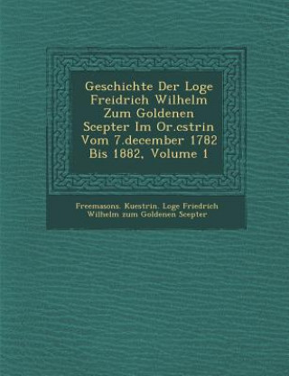 Könyv Geschichte Der Loge Freidrich Wilhelm Zum Goldenen Scepter Im Or.C Strin Vom 7.December 1782 Bis 1882, Volume 1 Freemasons Kuestrin Loge Friedrich Wil