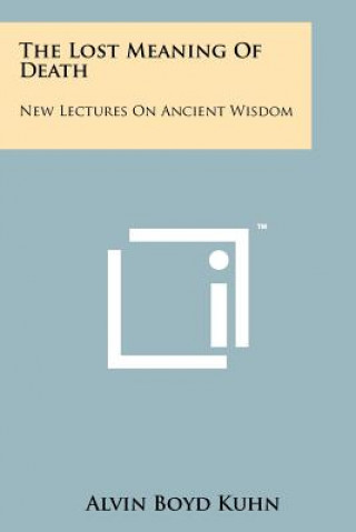 Book The Lost Meaning Of Death: New Lectures On Ancient Wisdom Alvin Boyd Kuhn