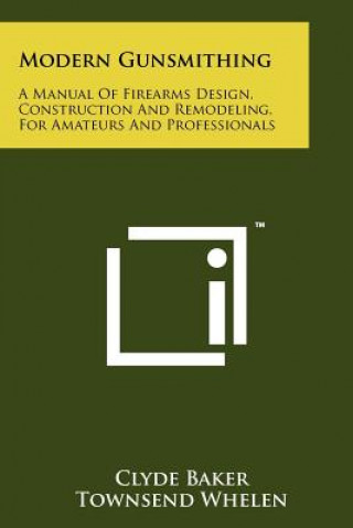 Könyv Modern Gunsmithing: A Manual Of Firearms Design, Construction And Remodeling, For Amateurs And Professionals Clyde Baker