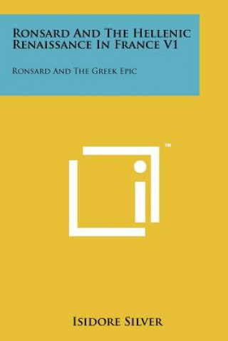 Könyv Ronsard And The Hellenic Renaissance In France V1: Ronsard And The Greek Epic Isidore Silver