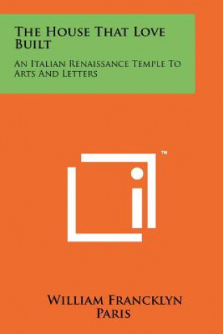Kniha The House That Love Built: An Italian Renaissance Temple To Arts And Letters William Francklyn Paris