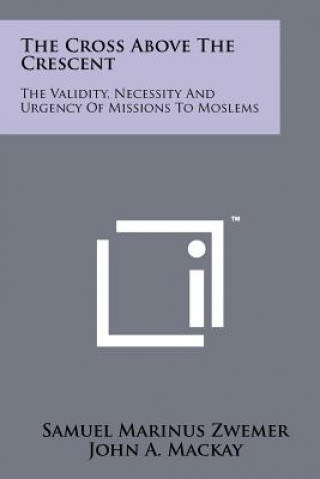 Buch The Cross Above The Crescent: The Validity, Necessity And Urgency Of Missions To Moslems Samuel Marinus Zwemer