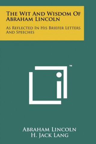 Carte The Wit And Wisdom Of Abraham Lincoln: As Reflected In His Briefer Letters And Speeches Abraham Lincoln