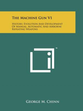 Könyv The Machine Gun V1: History, Evolution And Development Of Manual, Automatic And Airborne Repeating Weapons George M Chinn