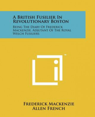 Book A British Fusilier In Revolutionary Boston: Being The Diary Of Frederick Mackenzie, Adjutant Of The Royal Welch Fusiliers Frederick Mackenzie